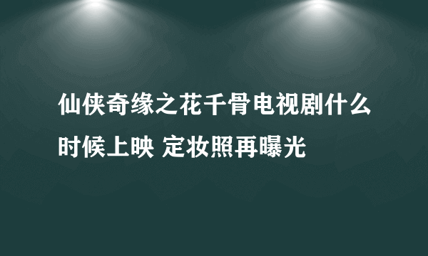 仙侠奇缘之花千骨电视剧什么时候上映 定妆照再曝光