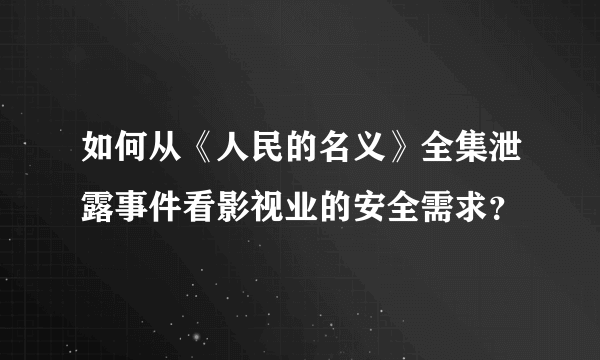 如何从《人民的名义》全集泄露事件看影视业的安全需求？