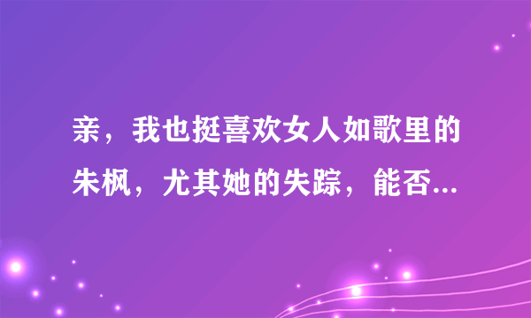 亲，我也挺喜欢女人如歌里的朱枫，尤其她的失踪，能否也给我发一份，谢谢了，邮箱是bittysong@126.com