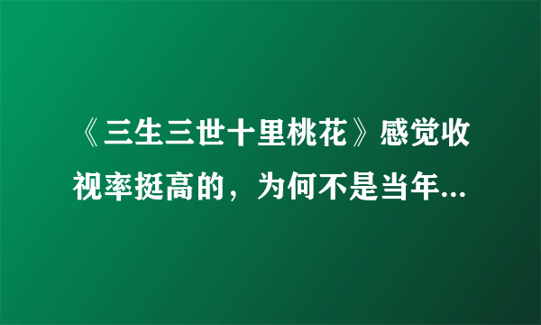 《三生三世十里桃花》感觉收视率挺高的，为何不是当年央卫收视率前十？