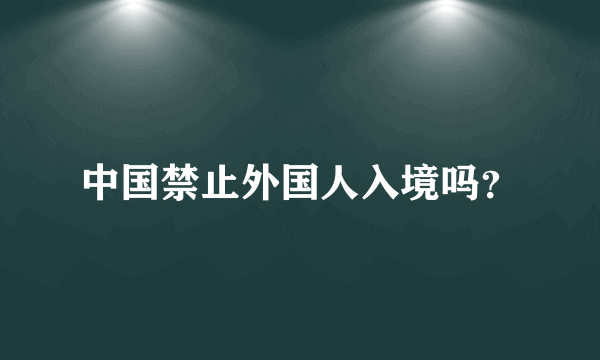 中国禁止外国人入境吗？