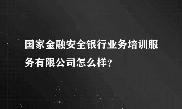 国家金融安全银行业务培训服务有限公司怎么样？