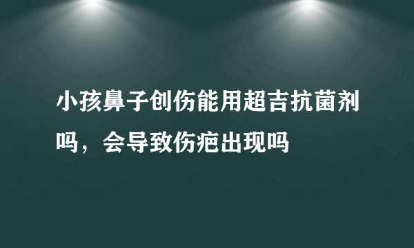 小孩鼻子创伤能用超吉抗菌剂吗，会导致伤疤出现吗