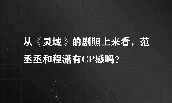 从《灵域》的剧照上来看，范丞丞和程潇有CP感吗？