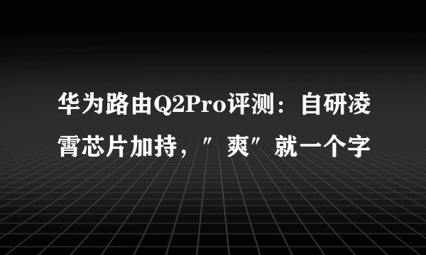 华为路由Q2Pro评测：自研凌霄芯片加持，″爽″就一个字