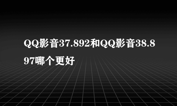 QQ影音37.892和QQ影音38.897哪个更好