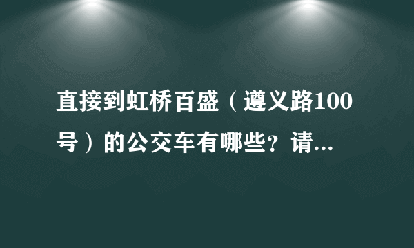 直接到虹桥百盛（遵义路100号）的公交车有哪些？请告知具体下车的站名