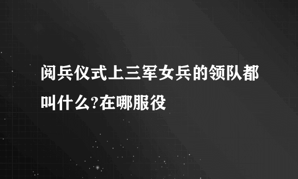 阅兵仪式上三军女兵的领队都叫什么?在哪服役