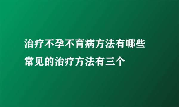 治疗不孕不育病方法有哪些 常见的治疗方法有三个