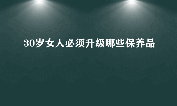 30岁女人必须升级哪些保养品