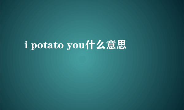 i potato you什么意思