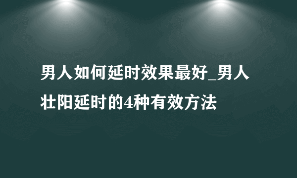 男人如何延时效果最好_男人壮阳延时的4种有效方法