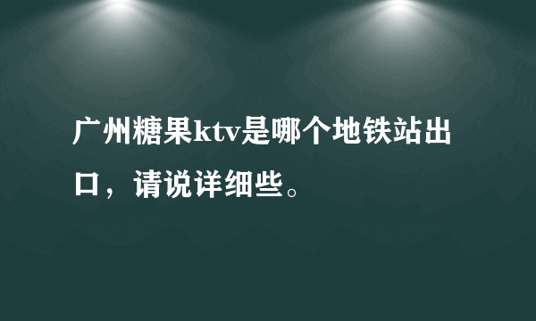 广州糖果ktv是哪个地铁站出口，请说详细些。