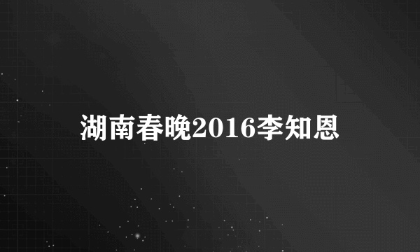 湖南春晚2016李知恩