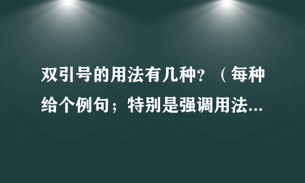 双引号的用法有几种？（每种给个例句；特别是强调用法和特殊称谓两种用法怎么区分）