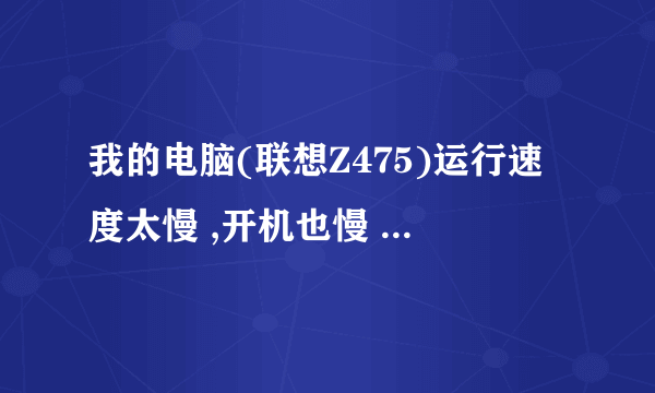 我的电脑(联想Z475)运行速度太慢 ,开机也慢 ,怎么处理。?