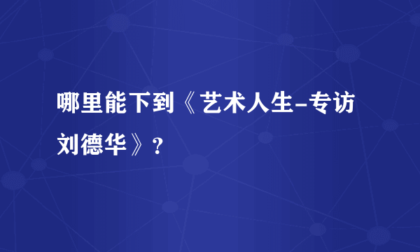 哪里能下到《艺术人生-专访刘德华》？