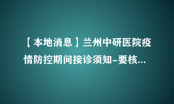 【本地消息】兰州中研医院疫情防控期间接诊须知-要核酸-要预约