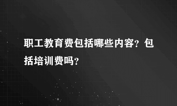 职工教育费包括哪些内容？包括培训费吗？