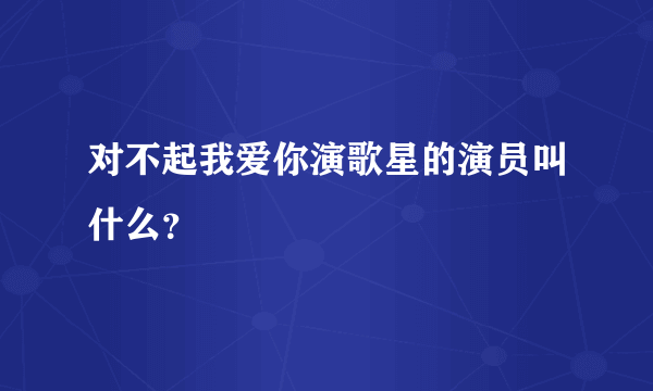 对不起我爱你演歌星的演员叫什么？