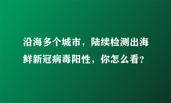 沿海多个城市，陆续检测出海鲜新冠病毒阳性，你怎么看？