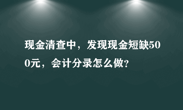 现金清查中，发现现金短缺500元，会计分录怎么做？