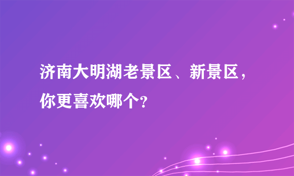 济南大明湖老景区、新景区，你更喜欢哪个？