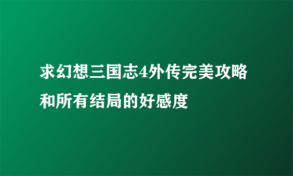 求幻想三国志4外传完美攻略和所有结局的好感度