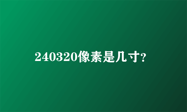 240320像素是几寸？