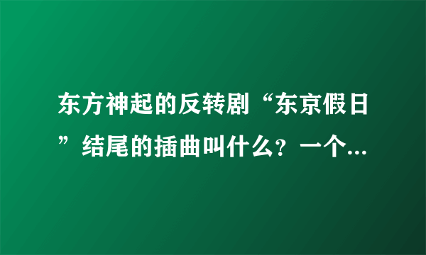 东方神起的反转剧“东京假日”结尾的插曲叫什么？一个女生唱的