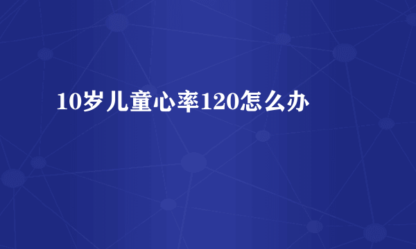 10岁儿童心率120怎么办