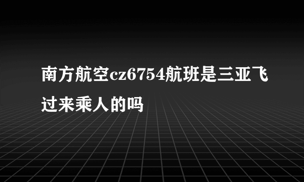 南方航空cz6754航班是三亚飞过来乘人的吗