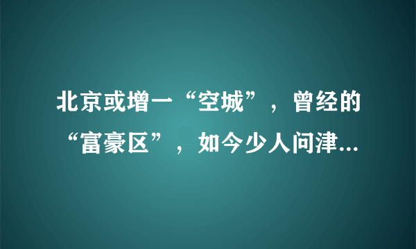 北京或增一“空城”，曾经的“富豪区”，如今少人问津，十分荒凉