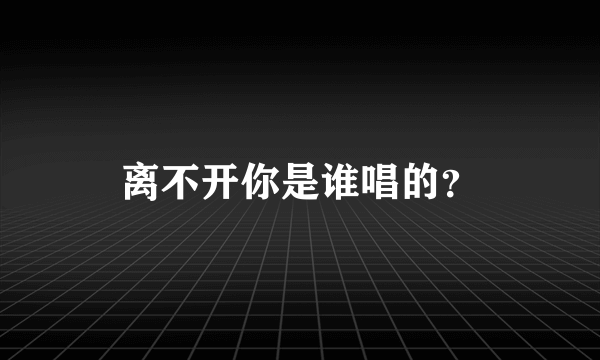 离不开你是谁唱的？