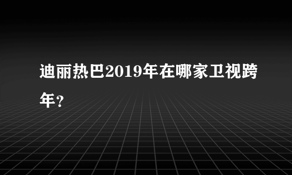 迪丽热巴2019年在哪家卫视跨年？