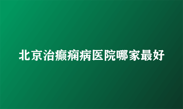 北京治癫痫病医院哪家最好