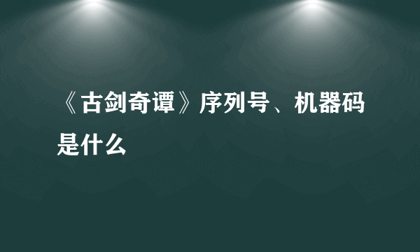 《古剑奇谭》序列号、机器码是什么