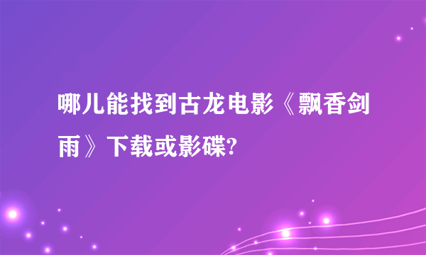 哪儿能找到古龙电影《飘香剑雨》下载或影碟?