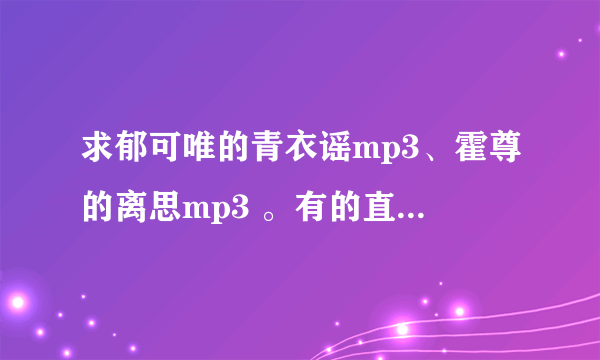 求郁可唯的青衣谣mp3、霍尊的离思mp3 。有的直接发我百度云，谢谢