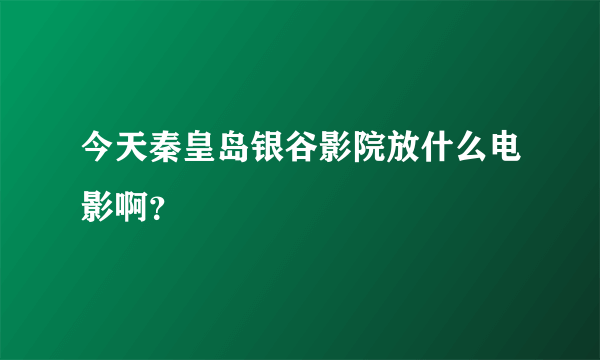 今天秦皇岛银谷影院放什么电影啊？