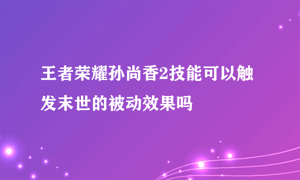 王者荣耀孙尚香2技能可以触发末世的被动效果吗