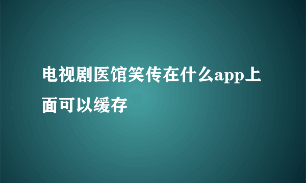 电视剧医馆笑传在什么app上面可以缓存