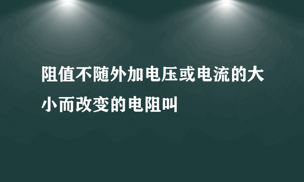 阻值不随外加电压或电流的大小而改变的电阻叫