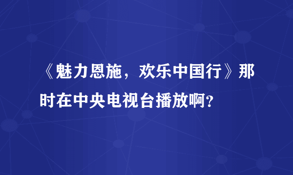 《魅力恩施，欢乐中国行》那时在中央电视台播放啊？