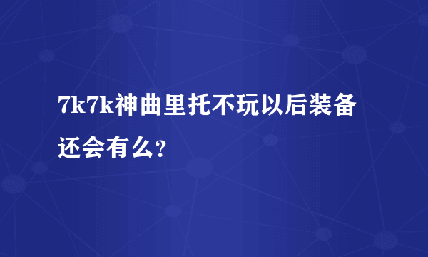 7k7k神曲里托不玩以后装备还会有么？