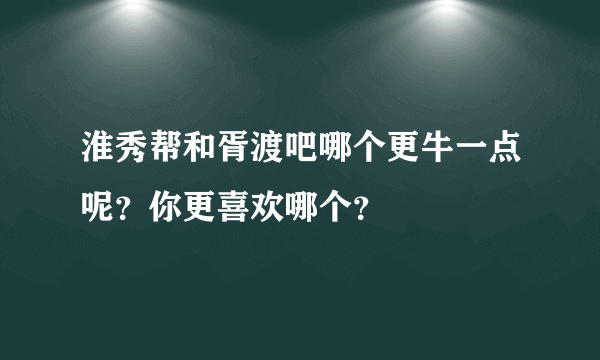 淮秀帮和胥渡吧哪个更牛一点呢？你更喜欢哪个？