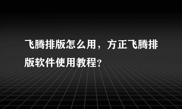 飞腾排版怎么用，方正飞腾排版软件使用教程？