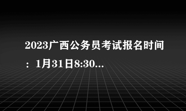 2023广西公务员考试报名时间：1月31日8:30至2月6日18:00