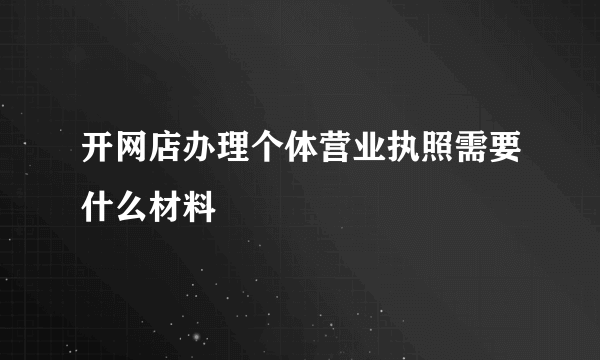 开网店办理个体营业执照需要什么材料