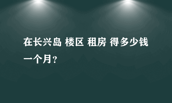 在长兴岛 楼区 租房 得多少钱一个月？